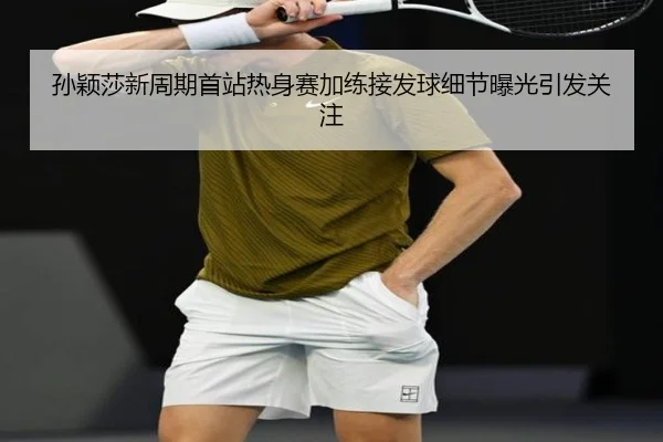 孙颖莎新周期首站热身赛加练接发球细节曝光引发关注（youbotiyu）