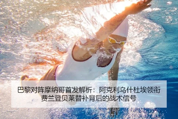 巴黎对阵摩纳哥首发解析：阿克利乌什杜埃领衔 费兰登贝莱替补背后的战术信号（youbotiyu）