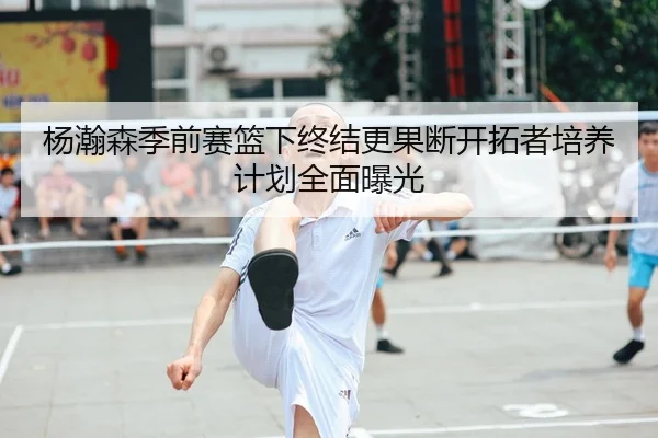杨瀚森季前赛篮下终结更果断开拓者培养计划全面曝光（youbotiyu）