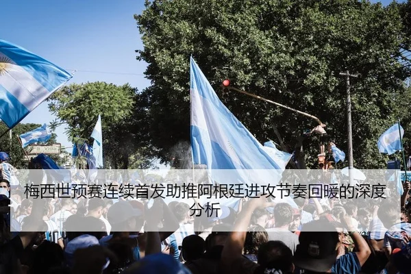 梅西世预赛连续首发助推阿根廷进攻节奏回暖的深度分析（youbotiyu）